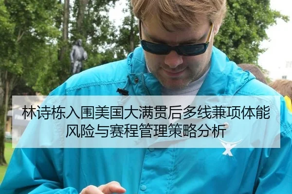 林诗栋入围美国大满贯后多线兼项体能风险与赛程管理策略分析