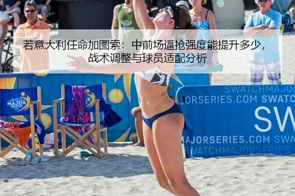 若意大利任命加图索：中前场逼抢强度能提升多少，战术调整与球员适配分析